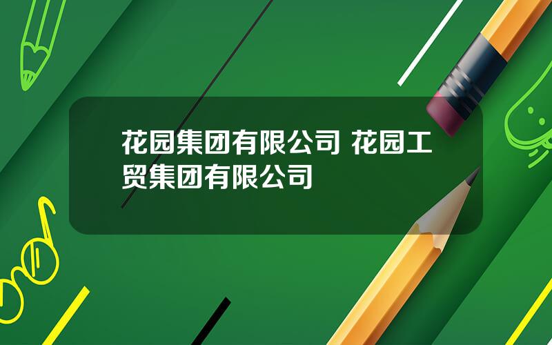 花园集团有限公司 花园工贸集团有限公司